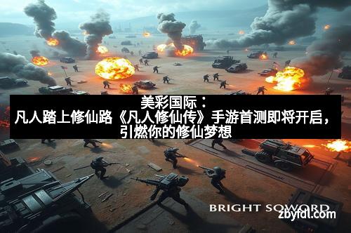 美彩国际：凡人踏上修仙路《凡人修仙传》手游首测即将开启，引燃你的修仙梦想