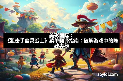 美彩国际：《狙击手幽灵战士》菜单翻译指南：破解游戏中的隐藏奥秘